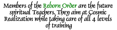 Members of the Reborn Order are the future spiritual Teachers. They aim at Cosmic  Realization while taking care of all 4 levels of training